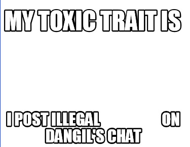 my-toxic-trait-is-i-post-illegal-on-dangils-chat