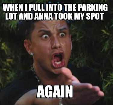 when-i-pull-into-the-parking-lot-and-anna-took-my-spot-again