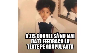 a-zis-cornel-s-nu-mai-dai-feedback-la-teste-pe-grupul-asta2