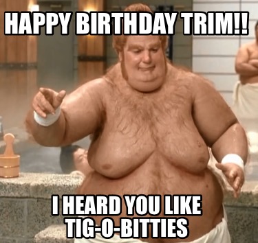 happy-birthday-trim-i-heard-you-like-tig-o-bitties