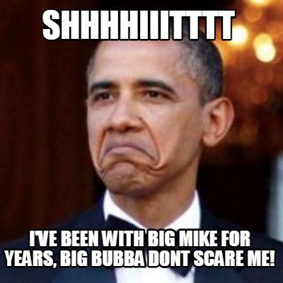 shhhhiiitttt-ive-been-with-big-mike-for-years-big-bubba-dont-scare-me