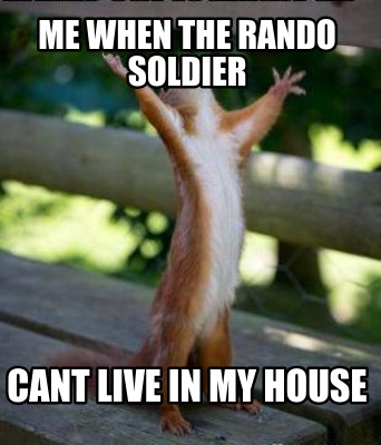 me-when-the-rando-soldier-cant-live-in-my-house