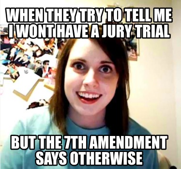 when-they-try-to-tell-me-i-wont-have-a-jury-trial-but-the-7th-amendment-says-oth