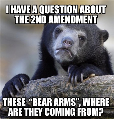 i-have-a-question-about-the-2nd-amendment-these-bear-arms-where-are-they-coming-