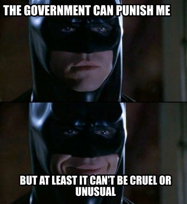 the-government-can-punish-me-but-at-least-it-cant-be-cruel-or-unusual