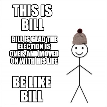 this-is-bill-bill-is-glad-the-election-is-over-and-moved-on-with-his-life-be-lik