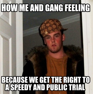 how-me-and-gang-feeling-because-we-get-the-right-to-a-speedy-and-public-trial