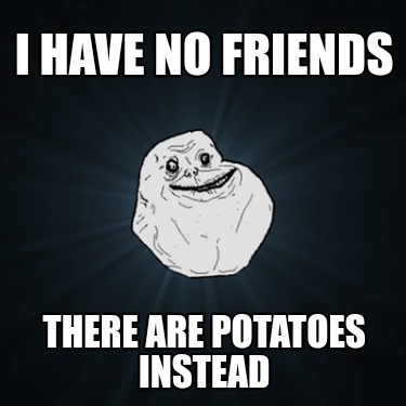 i-have-no-friends-there-are-potatoes-instead