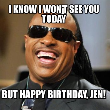 i-know-i-wont-see-you-today-but-happy-birthday-jen