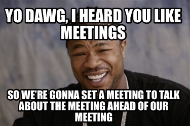 yo-dawg-i-heard-you-like-meetings-so-were-gonna-set-a-meeting-to-talk-about-the-