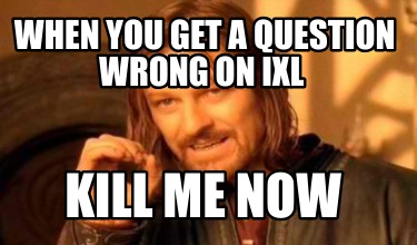 when-you-get-a-question-wrong-on-ixl-kill-me-now