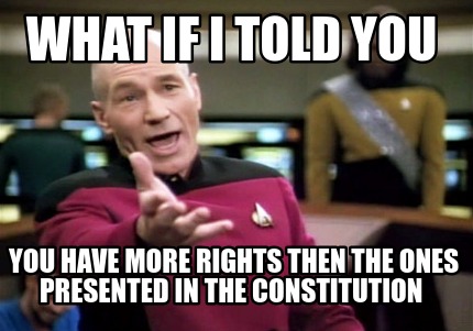 what-if-i-told-you-you-have-more-rights-then-the-ones-presented-in-the-constitut