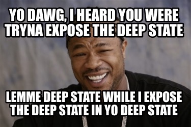 yo-dawg-i-heard-you-were-tryna-expose-the-deep-state-lemme-deep-state-while-i-ex