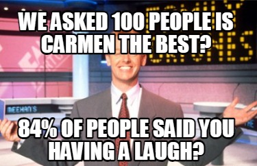 we-asked-100-people-is-carmen-the-best-84-of-people-said-you-having-a-laugh