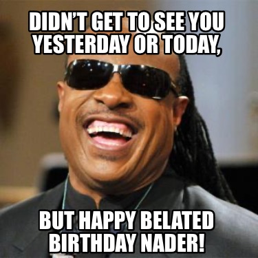 didnt-get-to-see-you-yesterday-or-today-but-happy-belated-birthday-nader