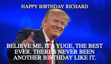 happy-birthday-richard-believe-me-its-yuge-the-best-ever.-theres-never-been-anot