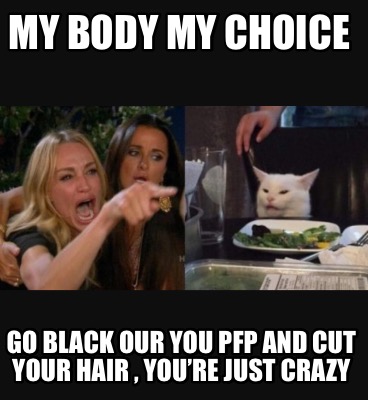 my-body-my-choice-go-black-our-you-pfp-and-cut-your-hair-youre-just-crazy