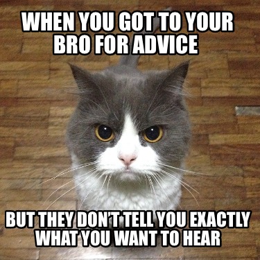 when-you-got-to-your-bro-for-advice-but-they-dont-tell-you-exactly-what-you-want