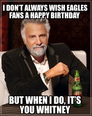 i-dont-always-wish-eagles-fans-a-happy-birthday-but-when-i-do-its-you-whitney