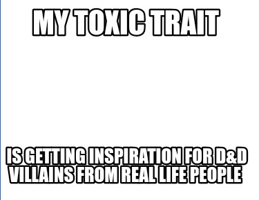 my-toxic-trait-is-getting-inspiration-for-dd-villains-from-real-life-people