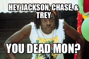 hey-jackson-chase-trey-you-dead-mon