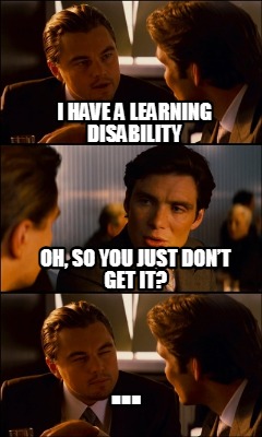 i-have-a-learning-disability-...-oh-so-you-just-dont-get-it