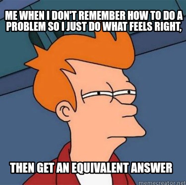 me-when-i-dont-remember-how-to-do-a-problem-so-i-just-do-what-feels-right-then-g