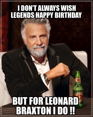 i-dont-always-wish-legends-happy-birthday-but-for-leonard-braxton-i-do-