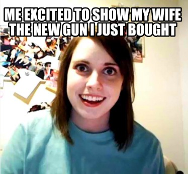 me-excited-to-show-my-wife-the-new-gun-i-just-bought