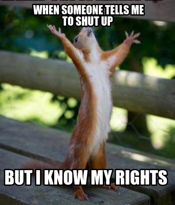 when-someone-tells-me-to-shut-up-but-i-know-my-rights