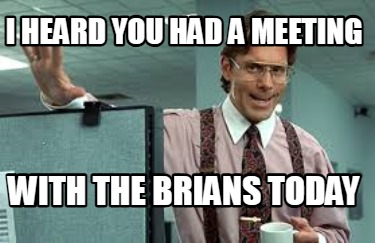 i-heard-you-had-a-meeting-with-the-brians-today