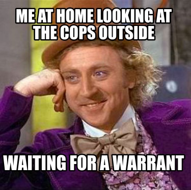 me-at-home-looking-at-the-cops-outside-waiting-for-a-warrant