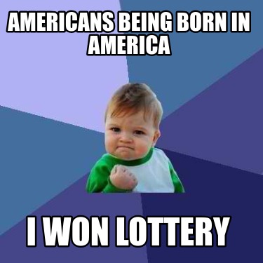 americans-being-born-in-america-i-won-lottery