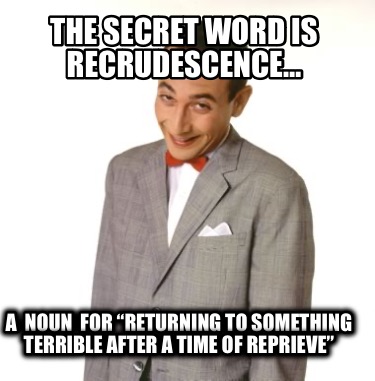 the-secret-word-is-recrudescence-a-noun-for-returning-to-something-terrible-afte