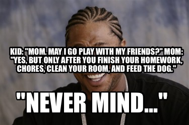 kid-mom-may-i-go-play-with-my-friends-mom-yes-but-only-after-you-finish-your-hom