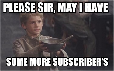 please-sir-may-i-have-some-more-subscribers