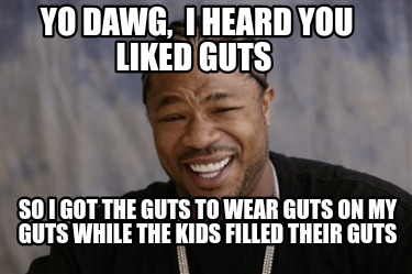 yo-dawg-i-heard-you-liked-guts-so-i-got-the-guts-to-wear-guts-on-my-guts-while-t