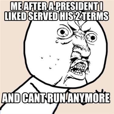 me-after-a-president-i-liked-served-his-2-terms-and-cant-run-anymore