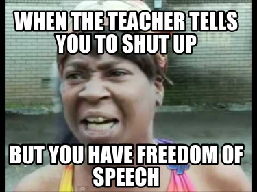 when-the-teacher-tells-you-to-shut-up-but-you-have-freedom-of-speech