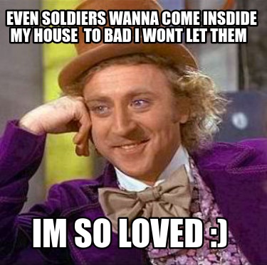 even-soldiers-wanna-come-insdide-my-house-to-bad-i-wont-let-them-im-so-loved-