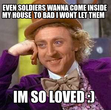 even-soldiers-wanna-come-inside-my-house-to-bad-i-wont-let-them-im-so-loved-