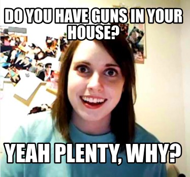 do-you-have-guns-in-your-house-yeah-plenty-why