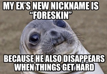 my-exs-new-nickname-is-foreskin-because-he-also-disappears-when-things-get-hard