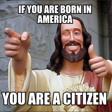 if-you-are-born-in-america-you-are-a-citizen