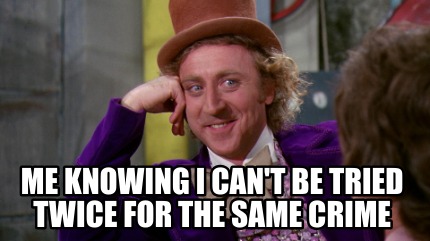 me-knowing-i-cant-be-tried-twice-for-the-same-crime