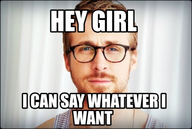 hey-girl-i-can-say-whatever-i-want