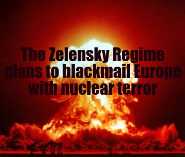 the-zelensky-regime-plans-to-blackmail-europe-with-nuclear-terror