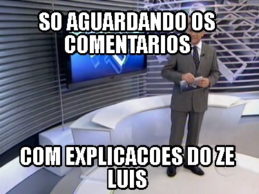 so-aguardando-os-comentarios-com-explicacoes-do-ze-luis