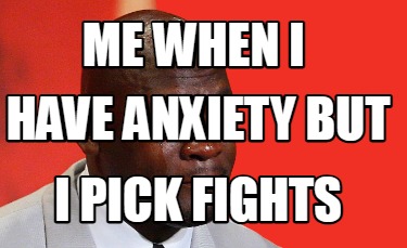 me-when-i-i-pick-fights-have-anxiety-but