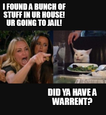 i-found-a-bunch-of-stuff-in-ur-house-ur-going-to-jail-did-ya-have-a-warrent